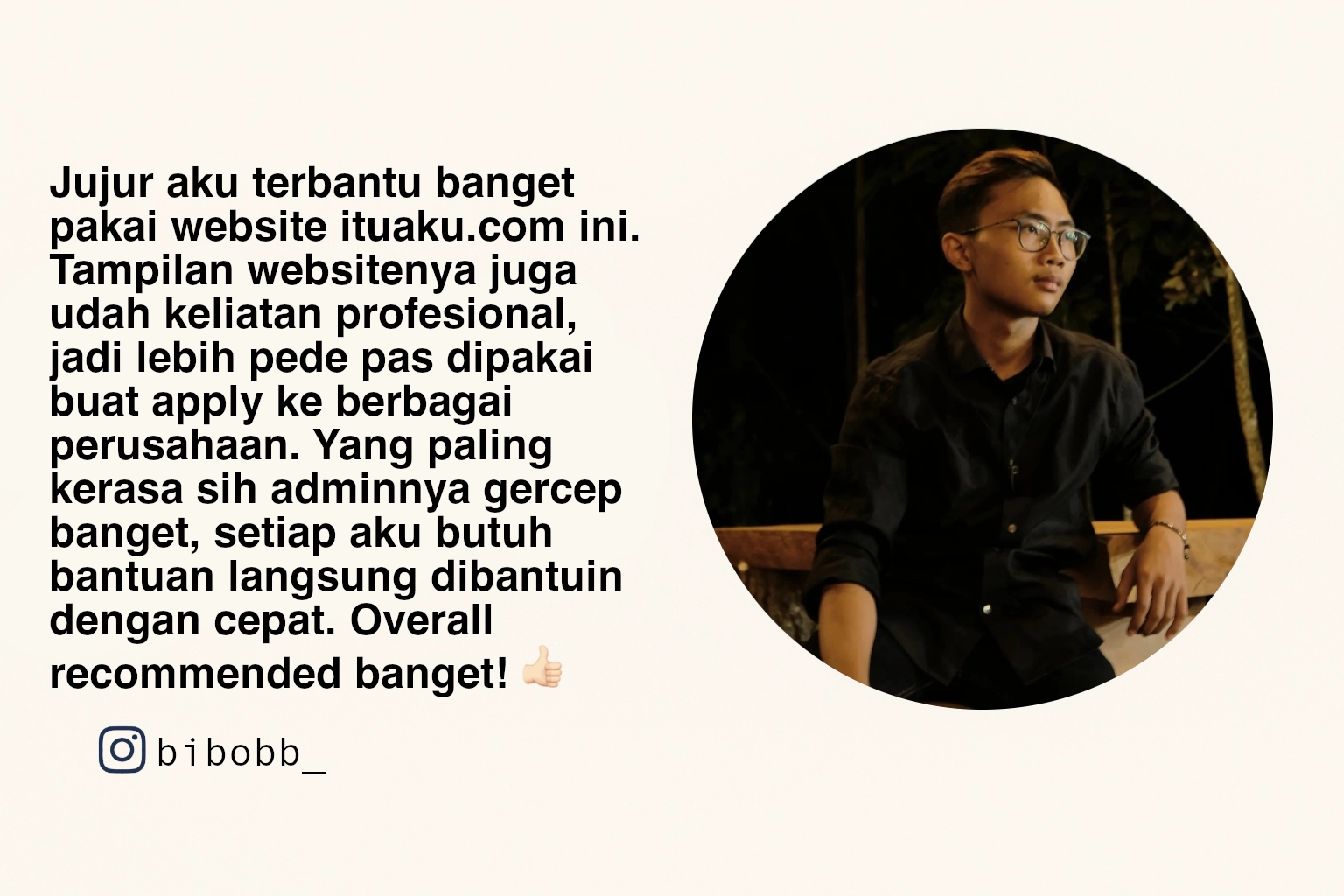 Jujur aku terbantu banget pakai website ituaku.com ini. Tampilan websitenya juga udah keliatan profesional, jadi lebih pede pas dipakai buat apply ke berbagai perusahaan. Yang paling kerasa sih adminnya gercep banget, setiap aku butuh bantuan langsung dibantuin dengan cepat. Overall recommended banget! 👍🏻